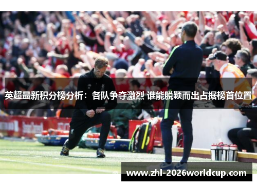 英超最新积分榜分析:各队争夺激烈 谁能脱颖而出占据榜首位置 英超最新积分榜分析:各队争夺激烈 谁能脱颖而出占据榜首位置