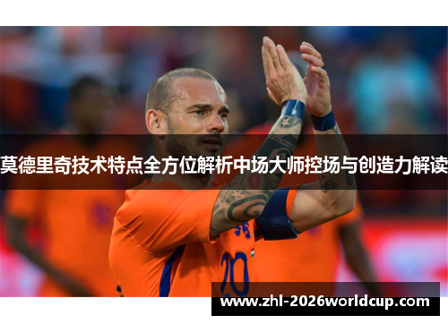 莫德里奇技术特点全方位解析中场大师控场与创造力解读