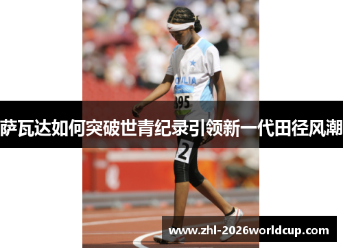 萨瓦达如何突破世青纪录引领新一代田径风潮 萨瓦达如何突破世青纪录引领新一代田径风潮