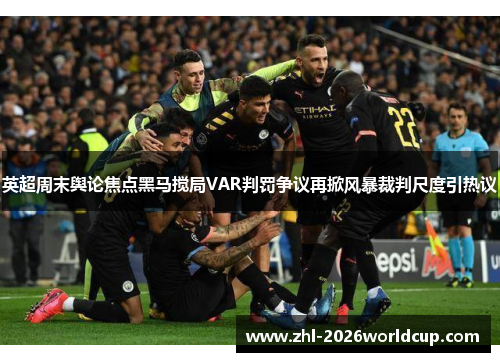 英超周末舆论焦点黑马搅局VAR判罚争议再掀风暴裁判尺度引热议