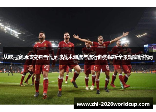 从欧冠赛场演变看当代足球战术潮流与流行趋势解析全景观察新格局 从欧冠赛场演变看当代足球战术潮流与流行趋势解析全景观察新格局