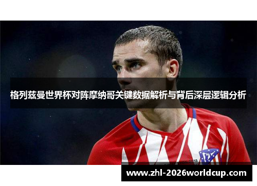 格列兹曼世界杯对阵摩纳哥关键数据解析与背后深层逻辑分析 格列兹曼世界杯对阵摩纳哥关键数据解析与背后深层逻辑分析