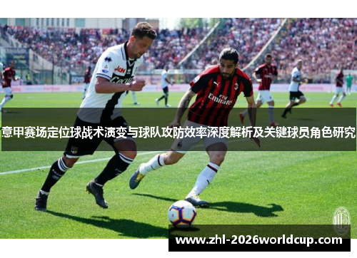 意甲赛场定位球战术演变与球队攻防效率深度解析及关键球员角色研究 意甲赛场定位球战术演变与球队攻防效率深度解析及关键球员角色研究