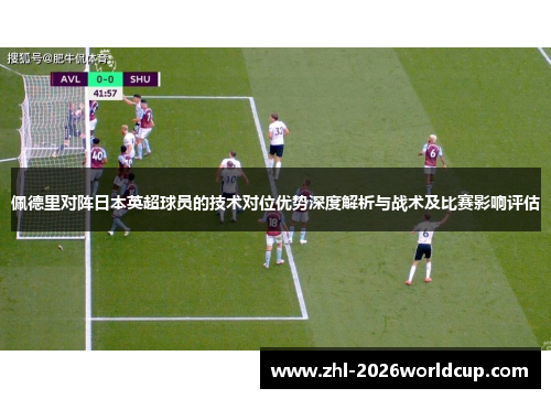 佩德里对阵日本英超球员的技术对位优势深度解析与战术及比赛影响评估 佩德里对阵日本英超球员的技术对位优势深度解析与战术及比赛影响评估