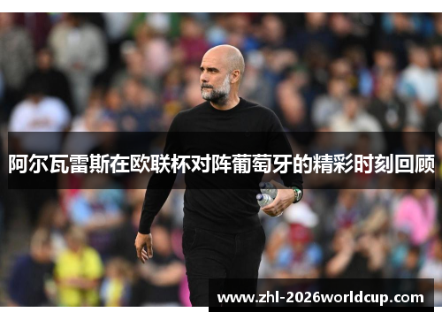 阿尔瓦雷斯在欧联杯对阵葡萄牙的精彩时刻回顾 阿尔瓦雷斯在欧联杯对阵葡萄牙的精彩时刻回顾