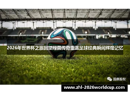2026年世界杯之旅回望绿茵传奇重温足球经典瞬间辉煌记忆 2026年世界杯之旅回望绿茵传奇重温足球经典瞬间辉煌记忆