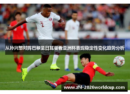 从孙兴慜对阵巴黎圣日耳曼看亚洲杯表现稳定性变化趋势分析