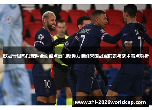 欧冠晋级热门球队全面盘点豪门新势力谁能突围冠军前景与战术看点解析 欧冠晋级热门球队全面盘点豪门新势力谁能突围冠军前景与战术看点解析