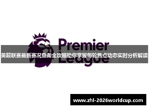 英超联赛最新赛况查询全攻略助你掌握每轮焦点动态实时分析解读 英超联赛最新赛况查询全攻略助你掌握每轮焦点动态实时分析解读