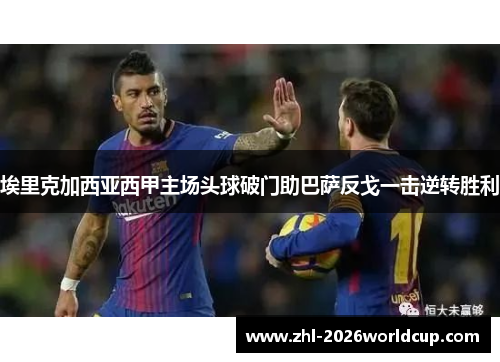 埃里克加西亚西甲主场头球破门助巴萨反戈一击逆转胜利