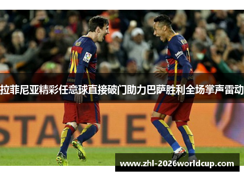 拉菲尼亚精彩任意球直接破门助力巴萨胜利全场掌声雷动