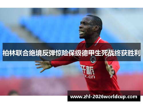 柏林联合绝境反弹惊险保级德甲生死战终获胜利