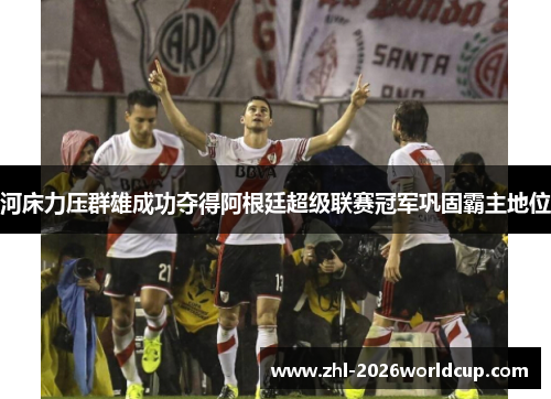 河床力压群雄成功夺得阿根廷超级联赛冠军巩固霸主地位