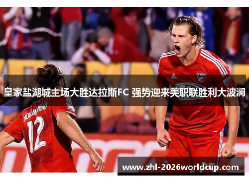 皇家盐湖城主场大胜达拉斯FC 强势迎来美职联胜利大波澜