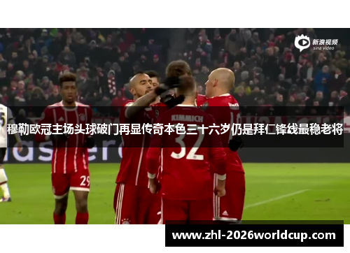 穆勒欧冠主场头球破门再显传奇本色三十六岁仍是拜仁锋线最稳老将 穆勒欧冠主场头球破门再显传奇本色三十六岁仍是拜仁锋线最稳老将