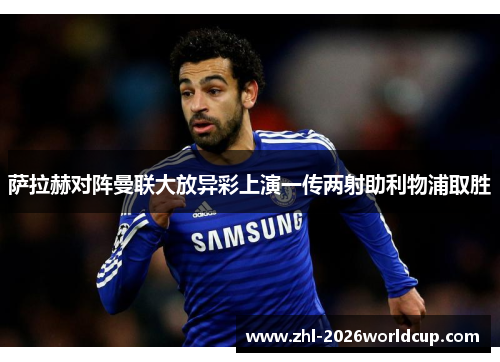 萨拉赫对阵曼联大放异彩上演一传两射助利物浦取胜