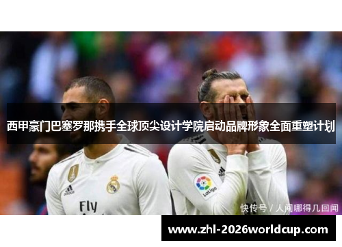 西甲豪门巴塞罗那携手全球顶尖设计学院启动品牌形象全面重塑计划 西甲豪门巴塞罗那携手全球顶尖设计学院启动品牌形象全面重塑计划