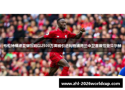布伦特福德夏窗压哨以2500万英镑引进利物浦荷兰中卫塞普范登贝尔赫 布伦特福德夏窗压哨以2500万英镑引进利物浦荷兰中卫塞普范登贝尔赫