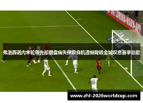 弗洛西诺内末轮领先却崩盘痛失保级良机遗憾降级全城叹息赛季悲歌 弗洛西诺内末轮领先却崩盘痛失保级良机遗憾降级全城叹息赛季悲歌