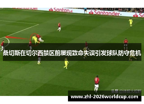 桑切斯在切尔西禁区前屡现致命失误引发球队防守危机 桑切斯在切尔西禁区前屡现致命失误引发球队防守危机