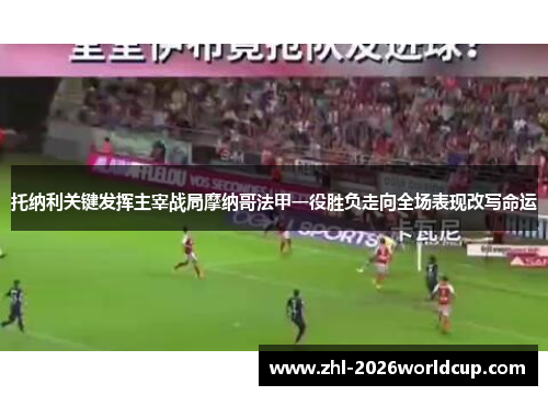 托纳利关键发挥主宰战局摩纳哥法甲一役胜负走向全场表现改写命运 托纳利关键发挥主宰战局摩纳哥法甲一役胜负走向全场表现改写命运