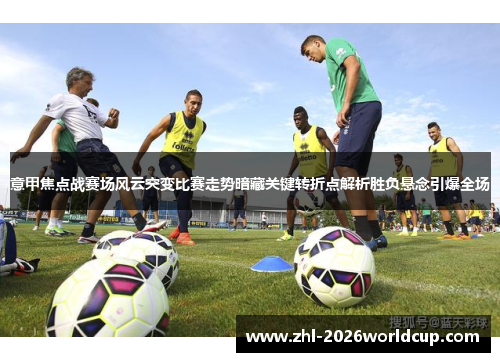 意甲焦点战赛场风云突变比赛走势暗藏关键转折点解析胜负悬念引爆全场
